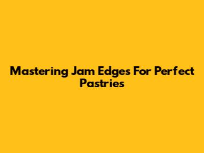Mastering Jam Edges For Perfect Pastries