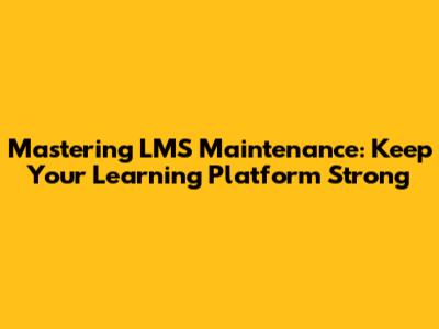 Mastering LMS Maintenance: Keep Your Learning Platform Strong