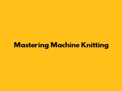 Mastering Machine Knitting