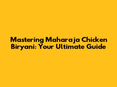 Mastering Maharaja Chicken Biryani: Your Ultimate Guide