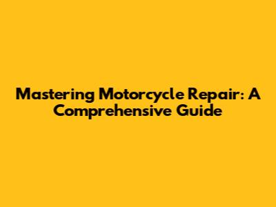 Mastering Motorcycle Repair: A Comprehensive Guide