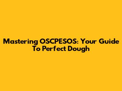 Mastering OSCPESOS: Your Guide To Perfect Dough