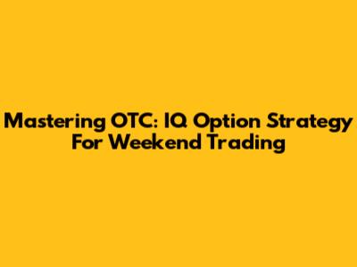 Mastering OTC: IQ Option Strategy For Weekend Trading