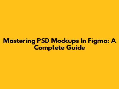 Mastering PSD Mockups In Figma: A Complete Guide