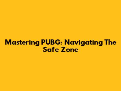Mastering PUBG: Navigating The Safe Zone