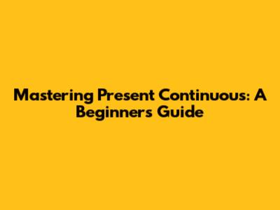 Mastering Present Continuous: A Beginner's Guide