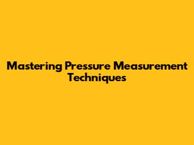 Mastering Pressure Measurement Techniques