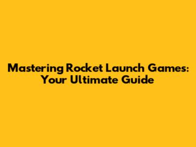 Mastering Rocket Launch Games: Your Ultimate Guide