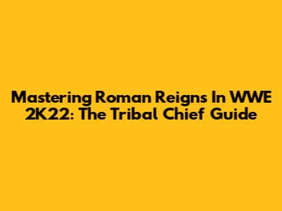 Mastering Roman Reigns In WWE 2K22: The Tribal Chief Guide
