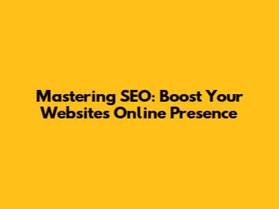 Mastering SEO: Boost Your Website's Online Presence