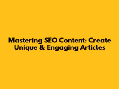 Mastering SEO Content: Create Unique & Engaging Articles