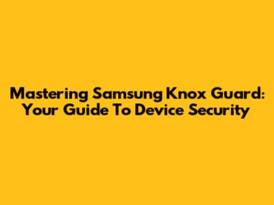 Mastering Samsung Knox Guard: Your Guide To Device Security