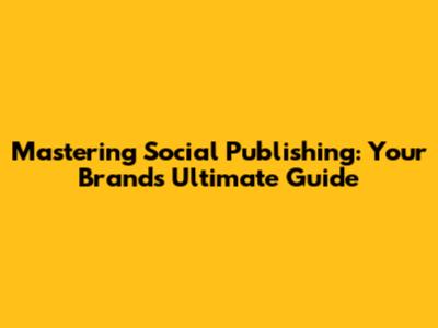 Mastering Social Publishing: Your Brand's Ultimate Guide