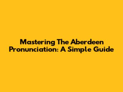 Mastering The Aberdeen Pronunciation: A Simple Guide