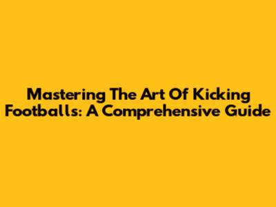 Mastering The Art Of Kicking Footballs: A Comprehensive Guide