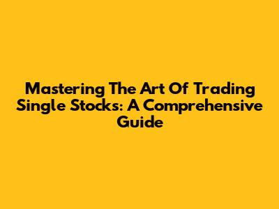 Mastering The Art Of Trading Single Stocks: A Comprehensive Guide
