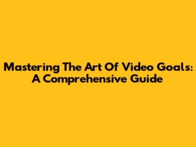 Mastering The Art Of Video Goals: A Comprehensive Guide