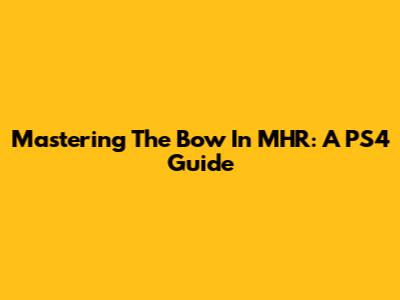 Mastering The Bow In MHR: A PS4 Guide