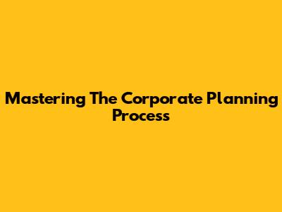 Mastering The Corporate Planning Process
