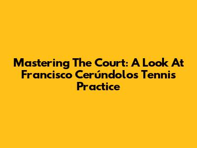 Mastering The Court: A Look At Francisco Cerúndolo's Tennis Practice