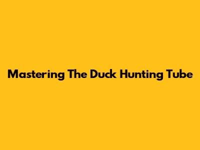 Mastering The Duck Hunting Tube
