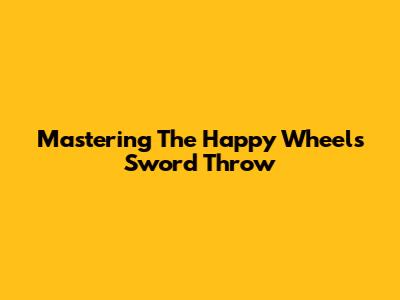 Mastering The Happy Wheels Sword Throw