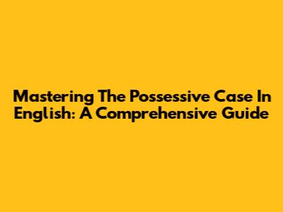 Mastering The Possessive Case In English: A Comprehensive Guide