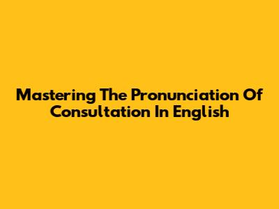 Mastering The Pronunciation Of 'Consultation' In English