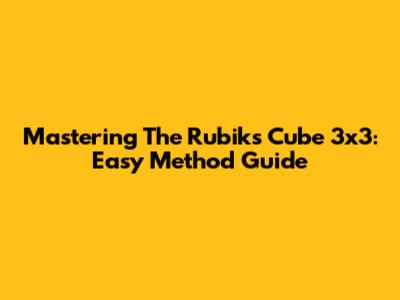 Mastering The Rubik's Cube 3x3: Easy Method Guide