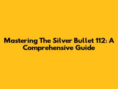 Mastering The Silver Bullet 112: A Comprehensive Guide