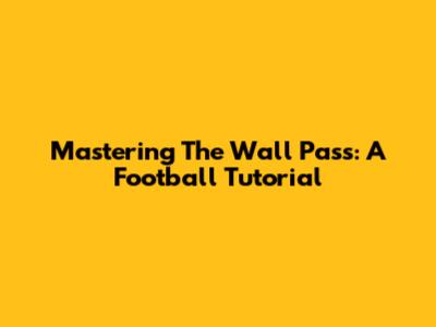 Mastering The Wall Pass: A Football Tutorial
