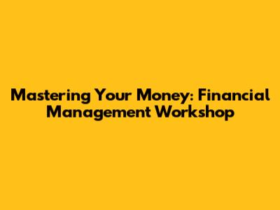 Mastering Your Money: Financial Management Workshop