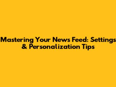 Mastering Your News Feed: Settings & Personalization Tips