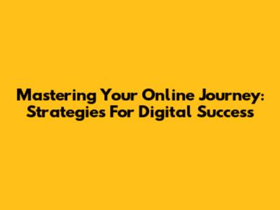 Mastering Your Online Journey: Strategies For Digital Success