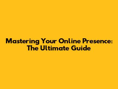 Mastering Your Online Presence: The Ultimate Guide