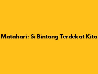 Matahari: Si Bintang Terdekat Kita