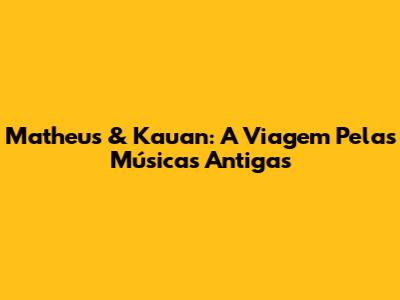Matheus & Kauan: A Viagem Pelas Músicas Antigas