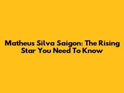 Matheus Silva Saigon: The Rising Star You Need To Know