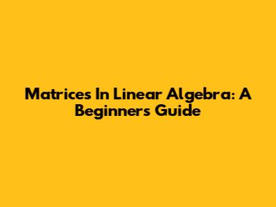 Matrices In Linear Algebra: A Beginner's Guide