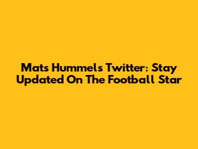 Mats Hummels' Twitter: Stay Updated On The Football Star