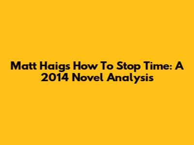 Matt Haig's 'How To Stop Time': A 2014 Novel Analysis
