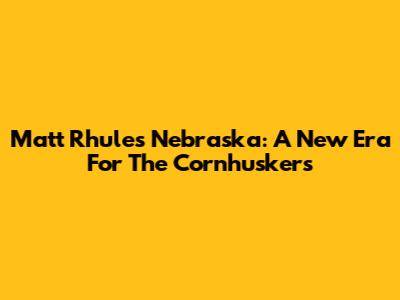 Matt Rhule's Nebraska: A New Era For The Cornhuskers