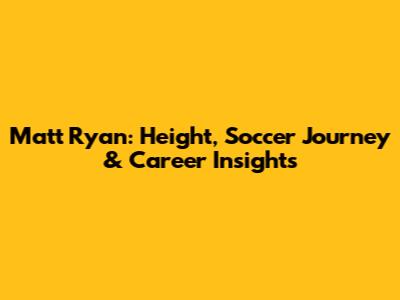 Matt Ryan: Height, Soccer Journey & Career Insights