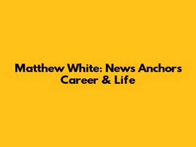 Matthew White: News Anchor's Career & Life