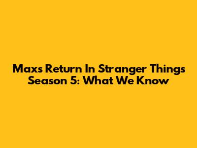Max's Return In Stranger Things Season 5: What We Know