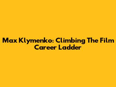 Max Klymenko: Climbing The Film Career Ladder