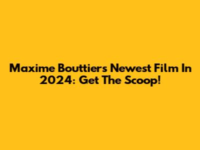 Maxime Bouttier's Newest Film In 2024: Get The Scoop!