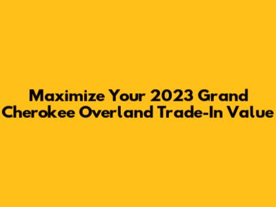 Maximize Your 2023 Grand Cherokee Overland Trade-In Value