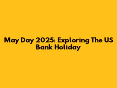 May Day 2025: Exploring The US Bank Holiday