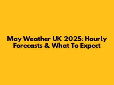 May Weather UK 2025: Hourly Forecasts & What To Expect